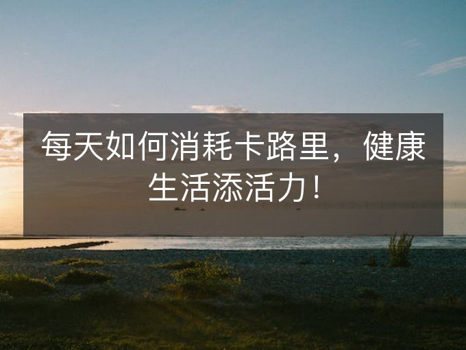 每天如何消耗卡路里,健1活添活力! 每天如何消耗卡路里,健1活添活力!