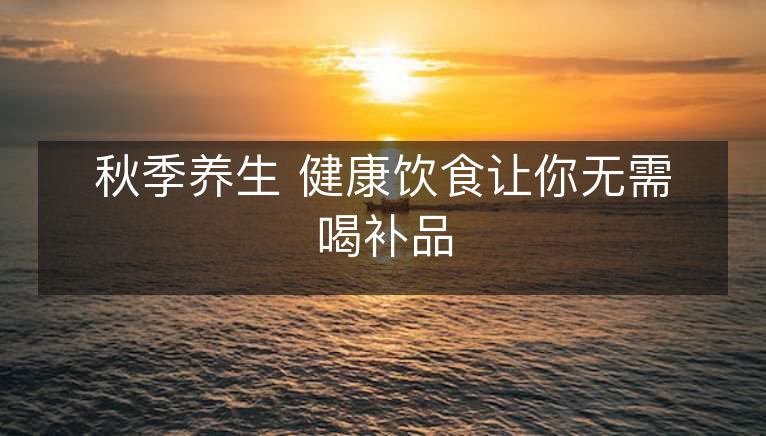秋季养生 健康饮食让你无需喝补品 秋季养生 健康饮食让你无需喝补品