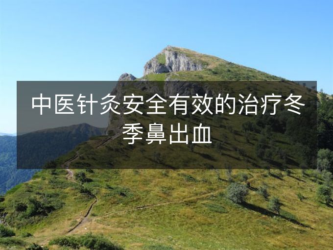 中医针灸安全有效的治疗冬季鼻出血 中医针灸安全有效的治疗冬季鼻出血