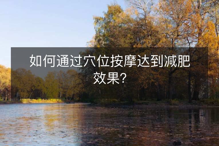 如何通过穴位按摩达到减肥效果? 如何通过穴位按摩达到减肥效果?