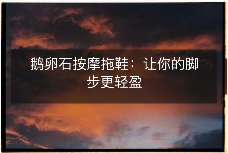 鹅卵石按摩拖鞋:让你的脚步更轻盈 鹅卵石按摩拖鞋:让你的脚步更轻盈