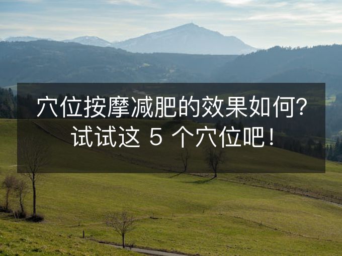 穴位按摩减肥的效果如何？试试这 5 个穴位吧！