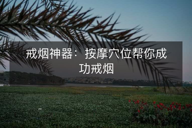 戒烟神器：按摩穴位帮你成功戒烟