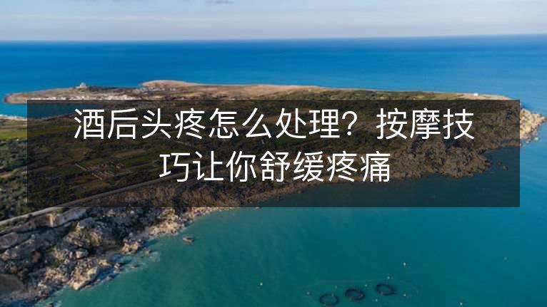 酒后头疼怎么处理?按摩技巧让你舒缓疼痛 酒后头疼怎么处理?按摩技巧让你舒缓疼痛
