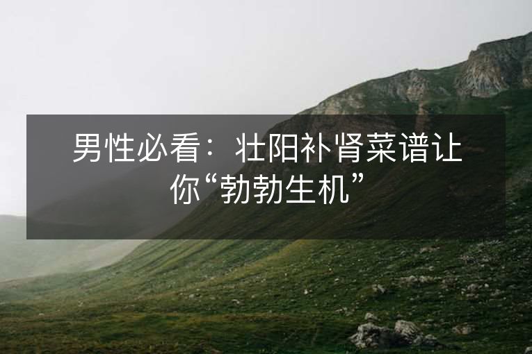 男性必看：壮阳补肾菜谱让你“勃勃生机”